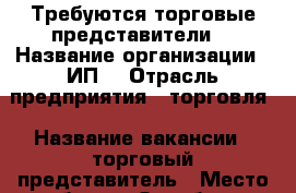 Требуются торговые представители. › Название организации ­ ИП  › Отрасль предприятия ­ торговля › Название вакансии ­ торговый представитель › Место работы ­ Оренбург - Оренбургская обл., Оренбург г. Работа » Вакансии   . Оренбургская обл.